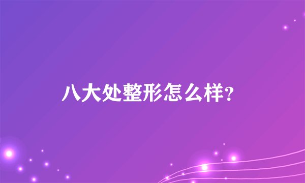 八大处整形怎么样？