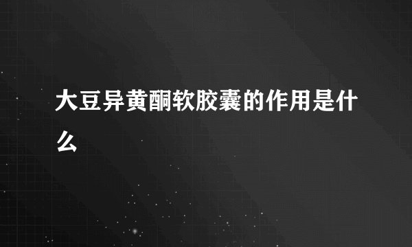 大豆异黄酮软胶囊的作用是什么