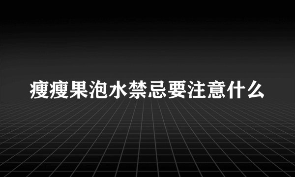 瘦瘦果泡水禁忌要注意什么