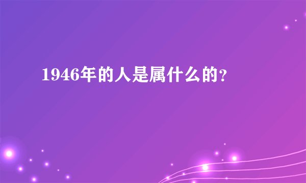 1946年的人是属什么的？