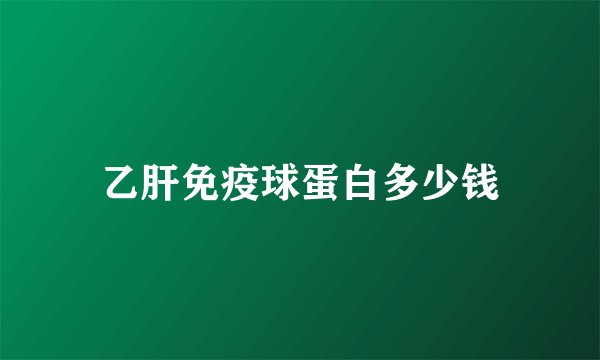 乙肝免疫球蛋白多少钱