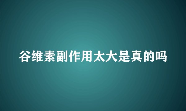 谷维素副作用太大是真的吗