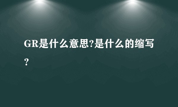GR是什么意思?是什么的缩写？