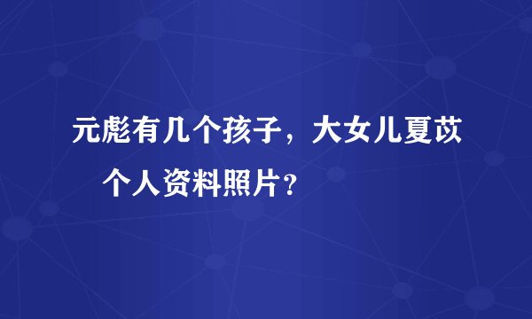元彪有几个孩子，大女儿夏苡棓个人资料照片？