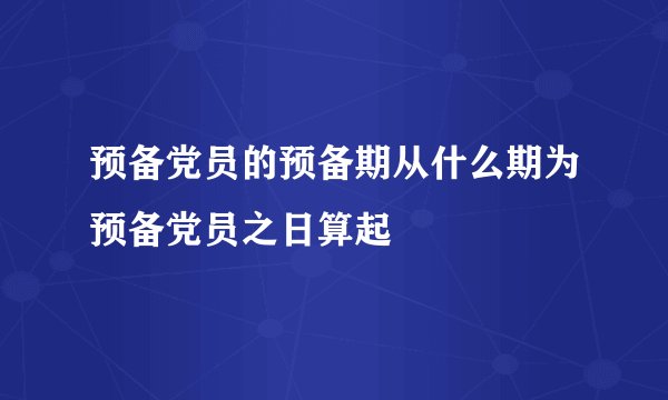 预备党员的预备期从什么期为预备党员之日算起