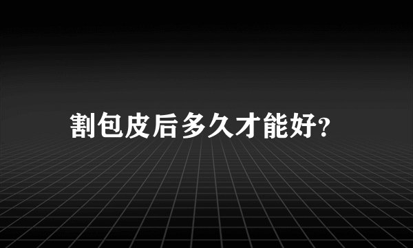 割包皮后多久才能好？