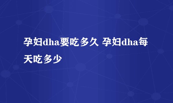孕妇dha要吃多久 孕妇dha每天吃多少