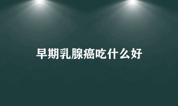 早期乳腺癌吃什么好