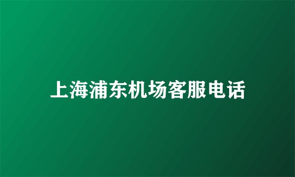 上海浦东机场客服电话