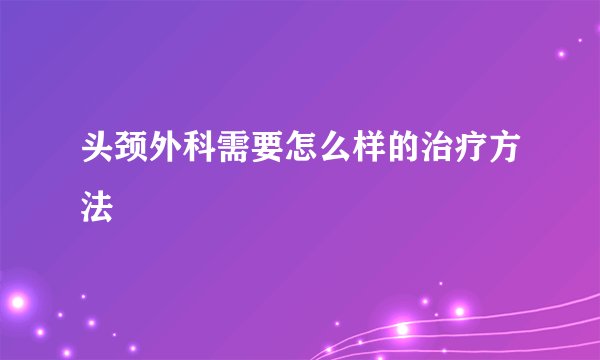 头颈外科需要怎么样的治疗方法
