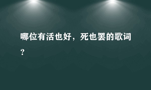 哪位有活也好，死也罢的歌词？