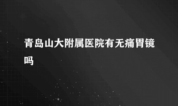 青岛山大附属医院有无痛胃镜吗