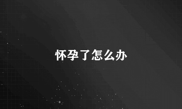 怀孕了怎么办