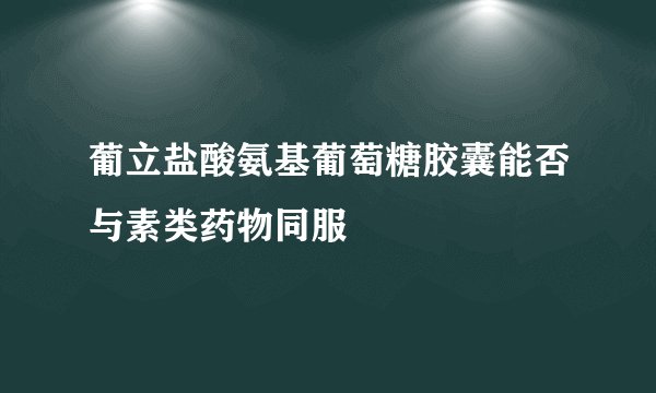 葡立盐酸氨基葡萄糖胶囊能否与素类药物同服