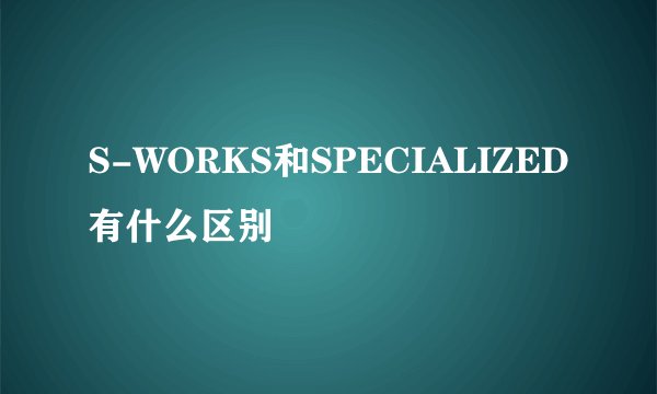 S-WORKS和SPECIALIZED有什么区别