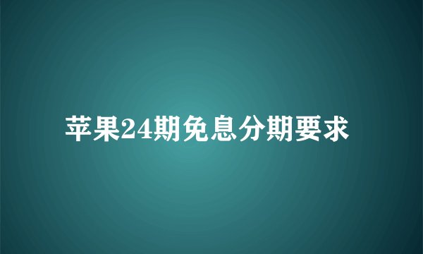 苹果24期免息分期要求 