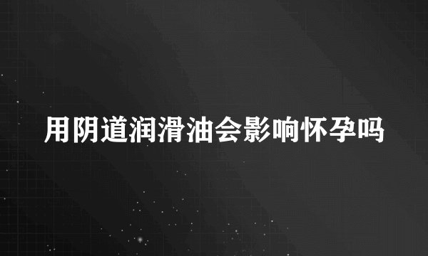 用阴道润滑油会影响怀孕吗