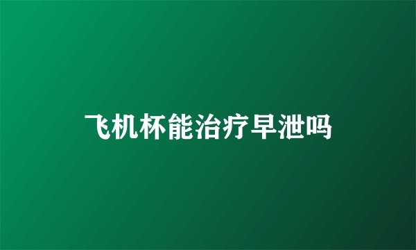 飞机杯能治疗早泄吗
