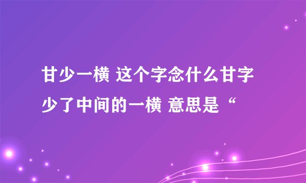 甘少一横 这个字念什么甘字少了中间的一横 意思是“