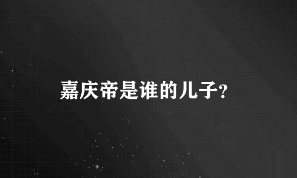 嘉庆帝是谁的儿子？