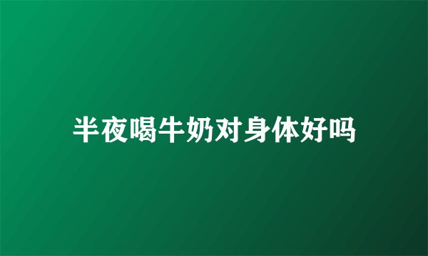 半夜喝牛奶对身体好吗