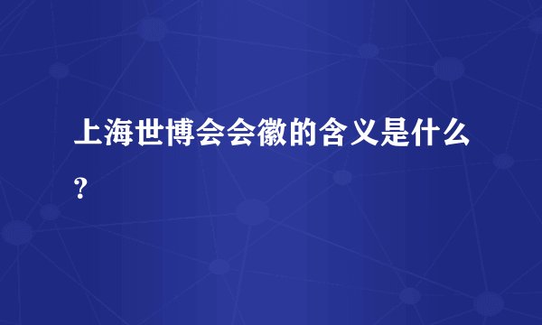 上海世博会会徽的含义是什么?