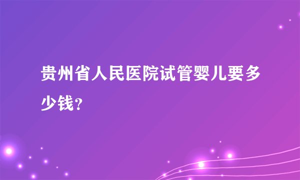 贵州省人民医院试管婴儿要多少钱?