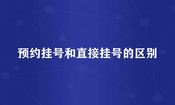 预约挂号和直接挂号的区别