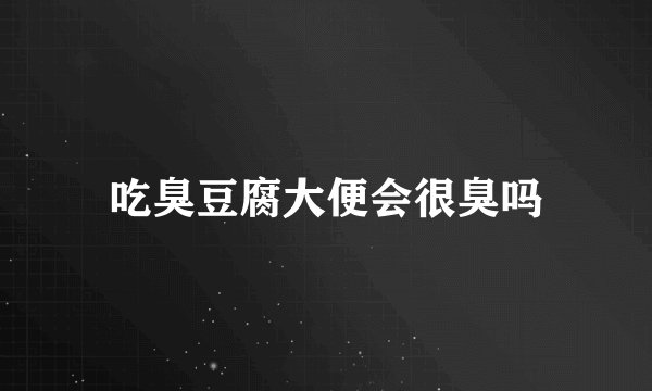 吃臭豆腐大便会很臭吗