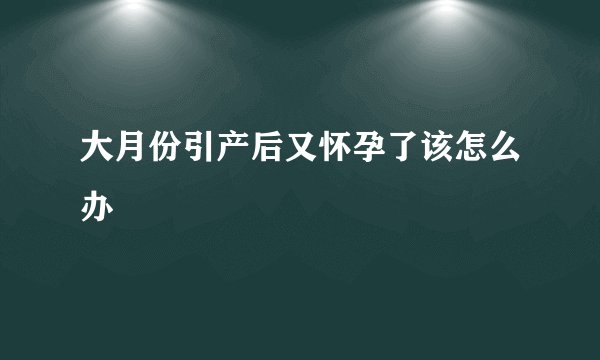 大月份引产后又怀孕了该怎么办