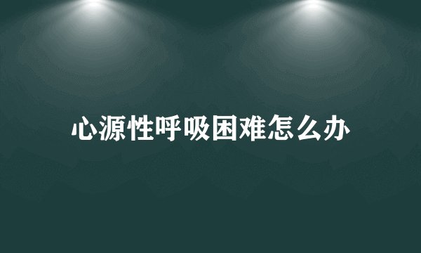 心源性呼吸困难怎么办