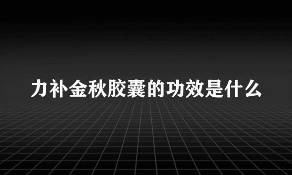 力补金秋胶囊的功效是什么
