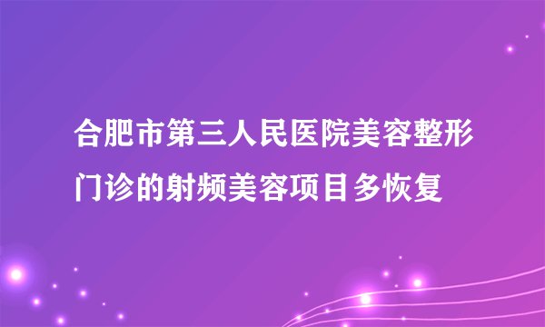 合肥市第三人民医院美容整形门诊的射频美容项目多恢复