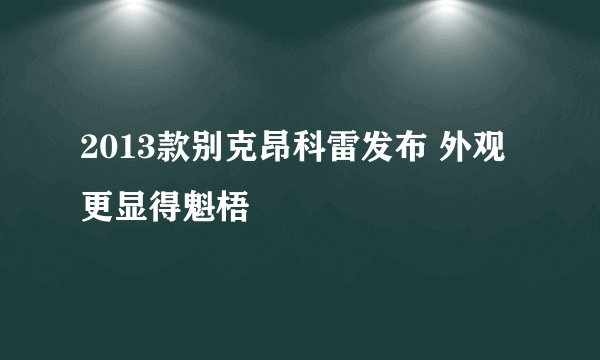 2013款别克昂科雷发布 外观更显得魁梧