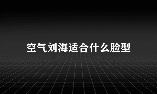 空气刘海适合什么脸型
