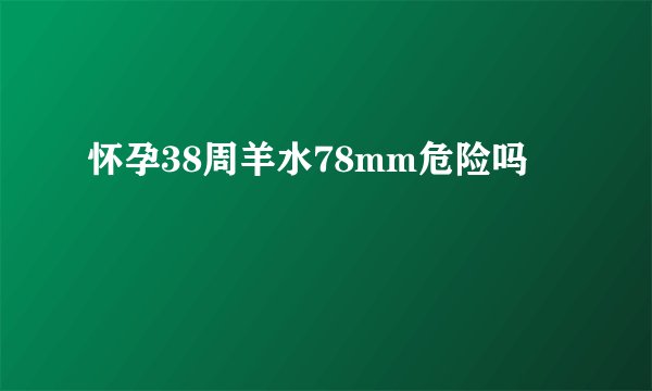 怀孕38周羊水78mm危险吗