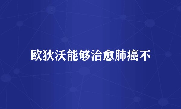 欧狄沃能够治愈肺癌不