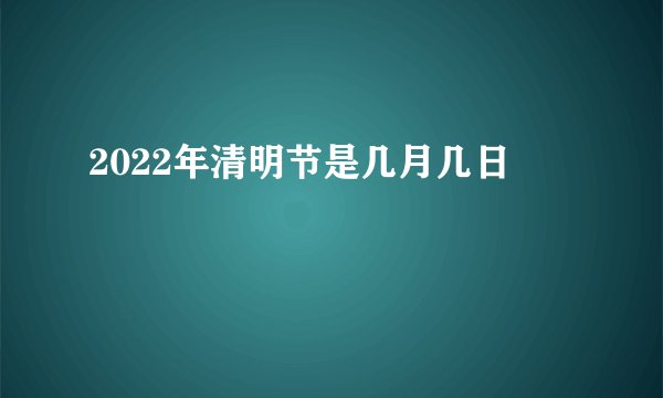 2022年清明节是几月几日