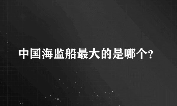 中国海监船最大的是哪个？