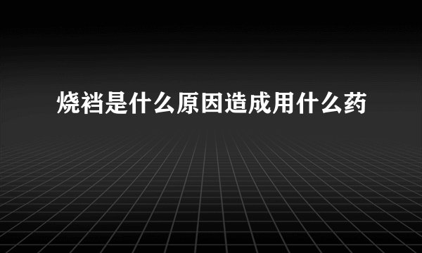 烧裆是什么原因造成用什么药