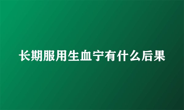 长期服用生血宁有什么后果