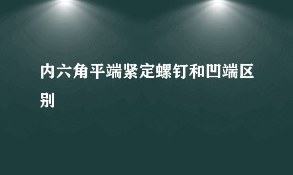 内六角平端紧定螺钉和凹端区别