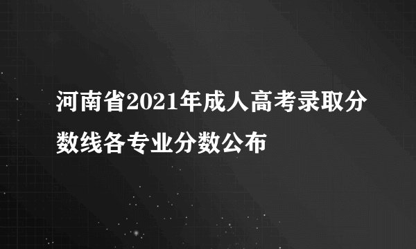 河南省2021年成人高考录取分数线各专业分数公布