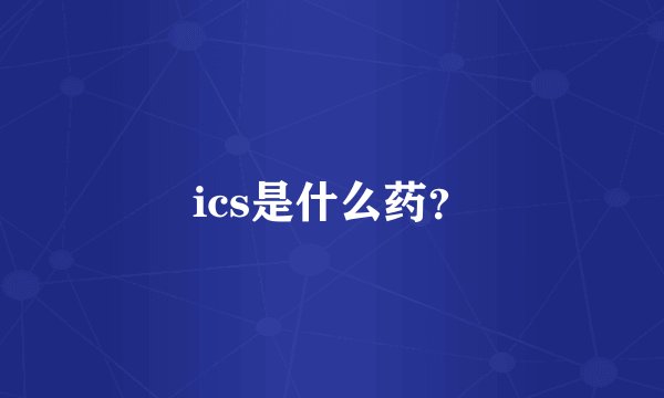 ics是什么药?
