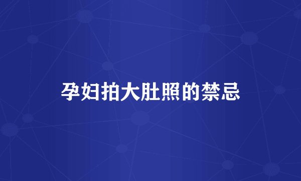 孕妇拍大肚照的禁忌