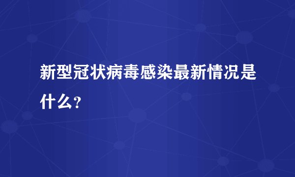 新型冠状病毒感染最新情况是什么？
