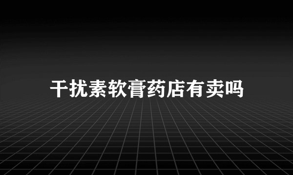 干扰素软膏药店有卖吗