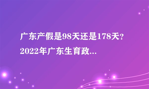 广东产假是98天还是178天？2022年广东生育政策最新规定是什么？