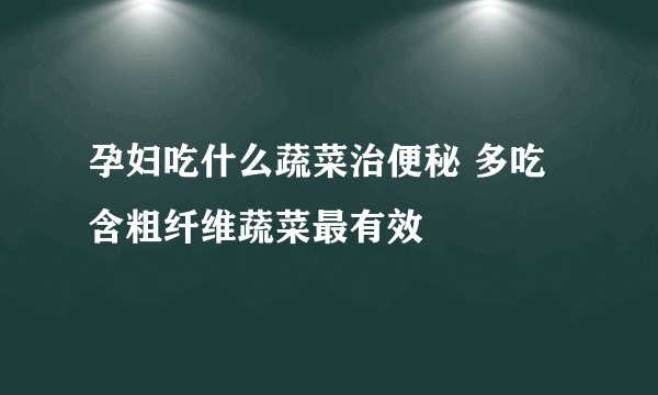 孕妇吃什么蔬菜治便秘 多吃含粗纤维蔬菜最有效
