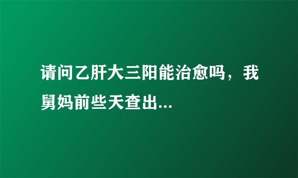 请问乙肝大三阳能治愈吗，我舅妈前些天查出...